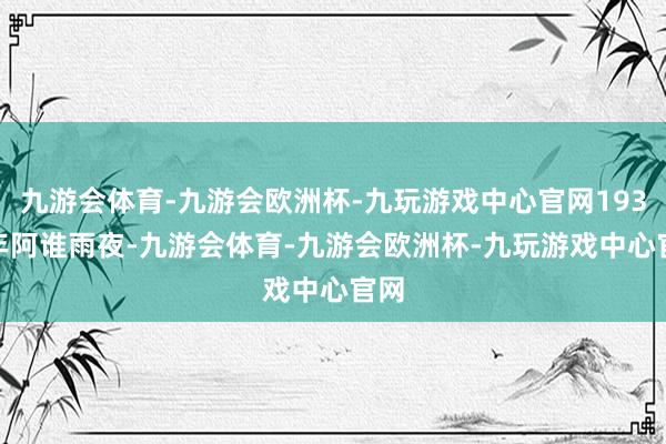 九游会体育-九游会欧洲杯-九玩游戏中心官网1931 年阿谁雨夜-九游会体育-九游会欧洲杯-九玩游戏中心官网