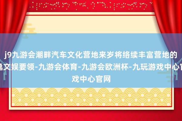 j9九游会潮畔汽车文化营地来岁将络续丰富营地的闲逸文娱要领-九游会体育-九游会欧洲杯-九玩游戏中心官网