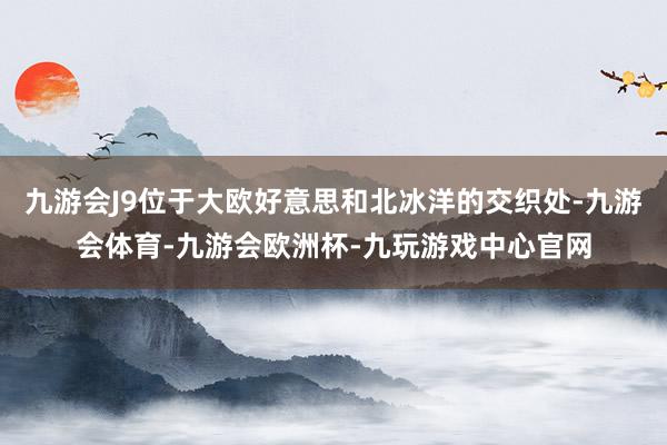 九游会J9位于大欧好意思和北冰洋的交织处-九游会体育-九游会欧洲杯-九玩游戏中心官网