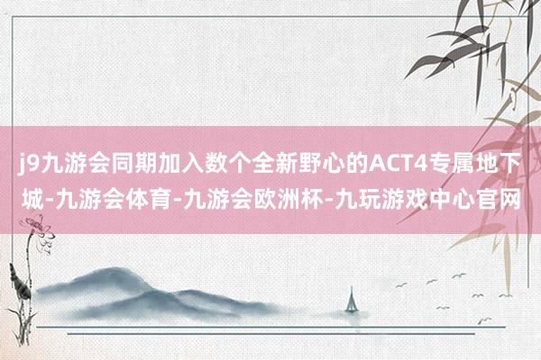 j9九游会同期加入数个全新野心的ACT4专属地下城-九游会体育-九游会欧洲杯-九玩游戏中心官网