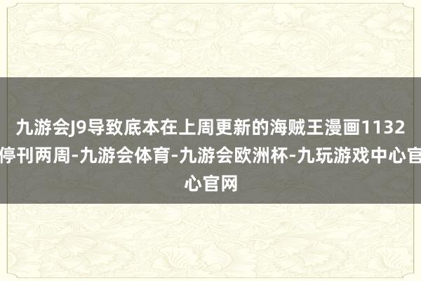九游会J9导致底本在上周更新的海贼王漫画1132话停刊两周-九游会体育-九游会欧洲杯-九玩游戏中心官网