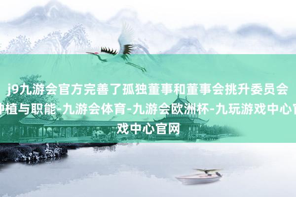 j9九游会官方完善了孤独董事和董事会挑升委员会的种植与职能-九游会体育-九游会欧洲杯-九玩游戏中心官网