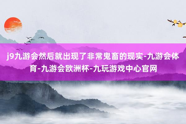 j9九游会然后就出现了非常鬼畜的现实-九游会体育-九游会欧洲杯-九玩游戏中心官网