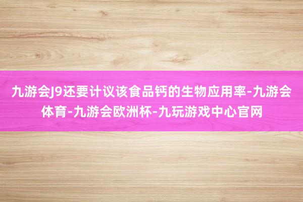九游会J9还要计议该食品钙的生物应用率-九游会体育-九游会欧洲杯-九玩游戏中心官网