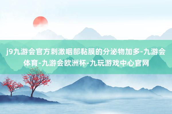 j9九游会官方刺激咽部黏膜的分泌物加多-九游会体育-九游会欧洲杯-九玩游戏中心官网