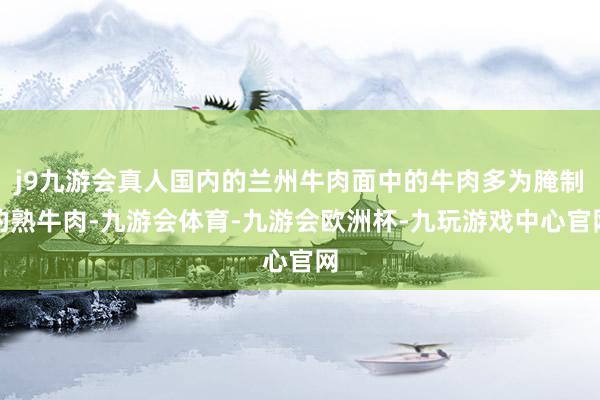 j9九游会真人国内的兰州牛肉面中的牛肉多为腌制的熟牛肉-九游会体育-九游会欧洲杯-九玩游戏中心官网