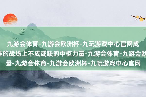 九游会体育-九游会欧洲杯-九玩游戏中心官网成为了玩家们在逐鹿群雄的战场上不成或缺的中枢力量-九游会体育-九游会欧洲杯-九玩游戏中心官网