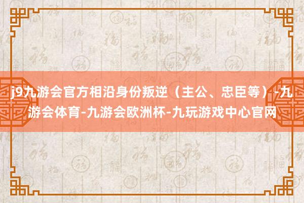 j9九游会官方相沿身份叛逆（主公、忠臣等）-九游会体育-九游会欧洲杯-九玩游戏中心官网