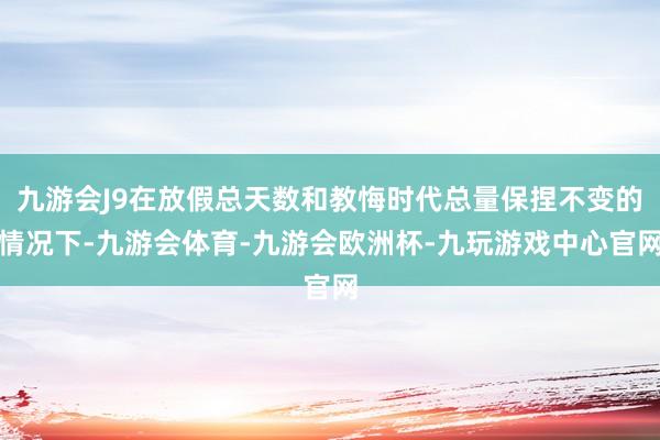 九游会J9在放假总天数和教悔时代总量保捏不变的情况下-九游会体育-九游会欧洲杯-九玩游戏中心官网