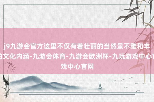 j9九游会官方这里不仅有着壮丽的当然景不雅和丰富的文化内涵-九游会体育-九游会欧洲杯-九玩游戏中心官网