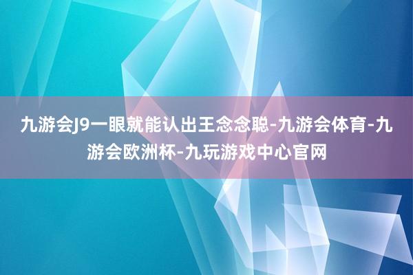 九游会J9一眼就能认出王念念聪-九游会体育-九游会欧洲杯-九玩游戏中心官网