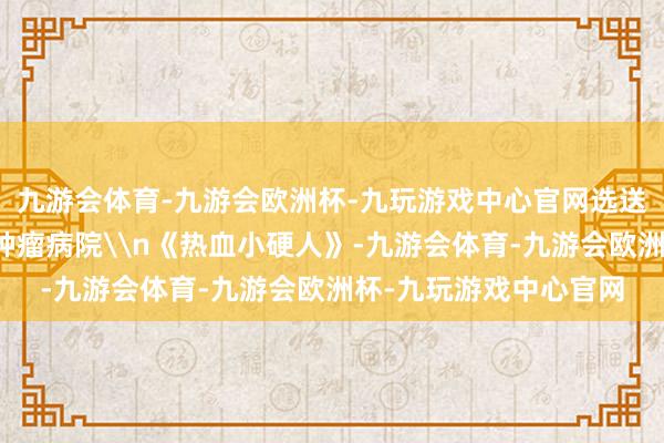 九游会体育-九游会欧洲杯-九玩游戏中心官网选送单元：重庆大学附属肿瘤病院\n《热血小硬人》-九游会体育-九游会欧洲杯-九玩游戏中心官网