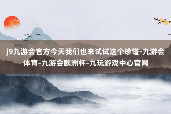 j9九游会官方今天我们也来试试这个珍馐-九游会体育-九游会欧洲杯-九玩游戏中心官网