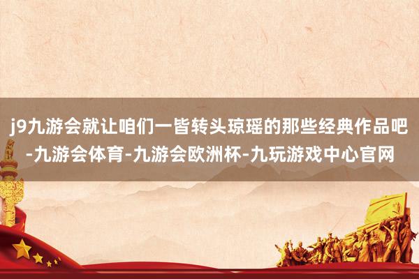 j9九游会就让咱们一皆转头琼瑶的那些经典作品吧-九游会体育-九游会欧洲杯-九玩游戏中心官网
