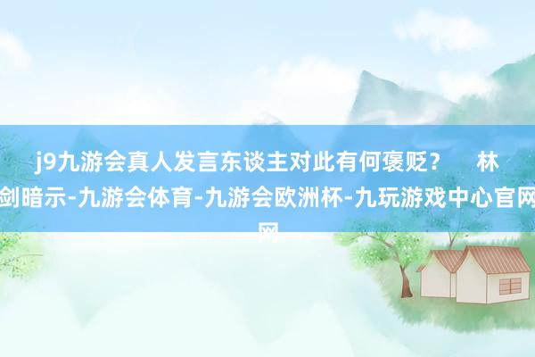 j9九游会真人发言东谈主对此有何褒贬？    林剑暗示-九游会体育-九游会欧洲杯-九玩游戏中心官网