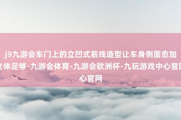 j9九游会车门上的立凹式筋线造型让车身侧面愈加立体足够-九游会体育-九游会欧洲杯-九玩游戏中心官网