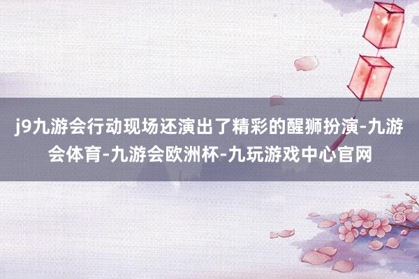 j9九游会行动现场还演出了精彩的醒狮扮演-九游会体育-九游会欧洲杯-九玩游戏中心官网