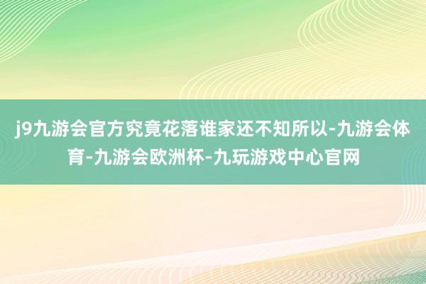 j9九游会官方究竟花落谁家还不知所以-九游会体育-九游会欧洲杯-九玩游戏中心官网