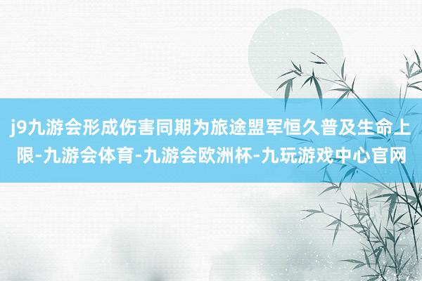 j9九游会形成伤害同期为旅途盟军恒久普及生命上限-九游会体育-九游会欧洲杯-九玩游戏中心官网