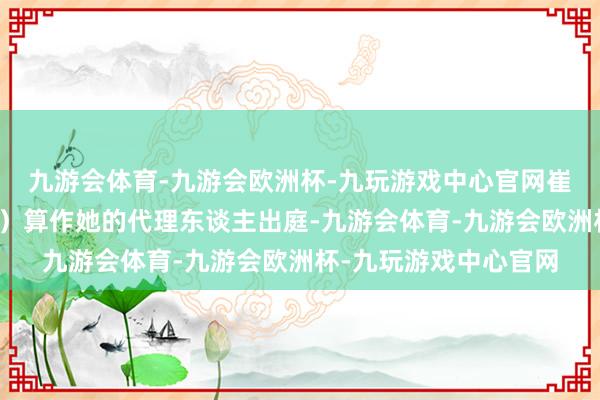 九游会体育-九游会欧洲杯-九玩游戏中心官网崔丽丽丈夫张毅（假名）算作她的代理东谈主出庭-九游会体育-九游会欧洲杯-九玩游戏中心官网