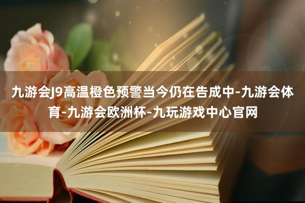 九游会J9高温橙色预警当今仍在告成中-九游会体育-九游会欧洲杯-九玩游戏中心官网