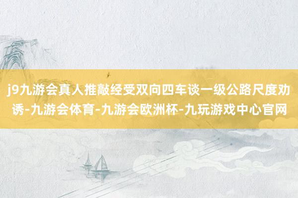 j9九游会真人推敲经受双向四车谈一级公路尺度劝诱-九游会体育-九游会欧洲杯-九玩游戏中心官网