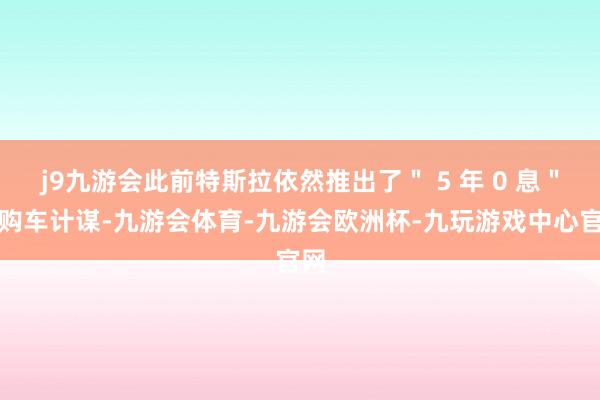 j9九游会此前特斯拉依然推出了＂ 5 年 0 息＂的购车计谋-九游会体育-九游会欧洲杯-九玩游戏中心官网