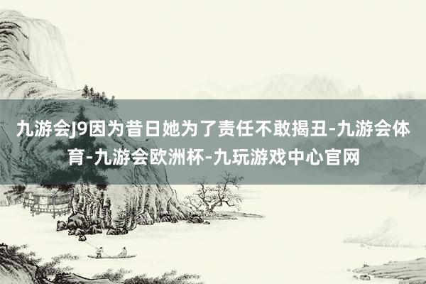 九游会J9因为昔日她为了责任不敢揭丑-九游会体育-九游会欧洲杯-九玩游戏中心官网