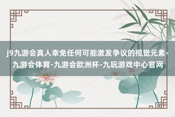 j9九游会真人幸免任何可能激发争议的视觉元素-九游会体育-九游会欧洲杯-九玩游戏中心官网
