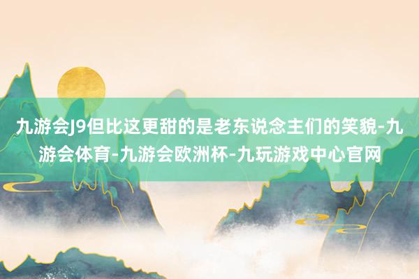 九游会J9但比这更甜的是老东说念主们的笑貌-九游会体育-九游会欧洲杯-九玩游戏中心官网