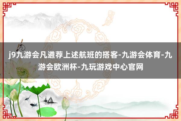 j9九游会凡遴荐上述航班的搭客-九游会体育-九游会欧洲杯-九玩游戏中心官网