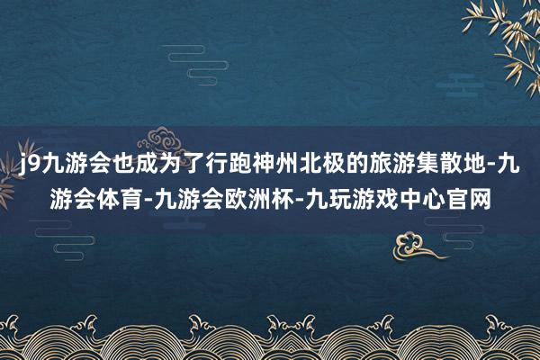 j9九游会也成为了行跑神州北极的旅游集散地-九游会体育-九游会欧洲杯-九玩游戏中心官网