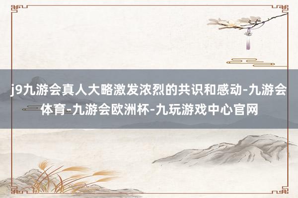 j9九游会真人大略激发浓烈的共识和感动-九游会体育-九游会欧洲杯-九玩游戏中心官网