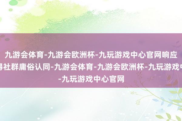 九游会体育-九游会欧洲杯-九玩游戏中心官网响应后果赢得社群庸俗认同-九游会体育-九游会欧洲杯-九玩游戏中心官网
