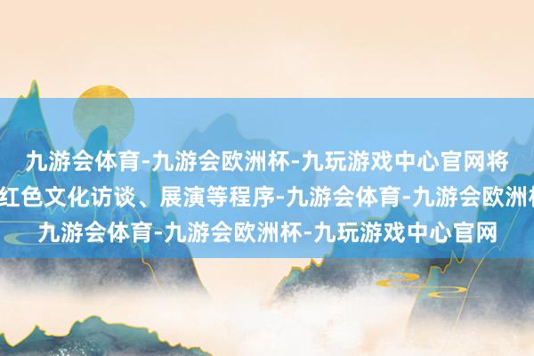 九游会体育-九游会欧洲杯-九玩游戏中心官网将邀请寰球青少年参与红色文化访谈、展演等程序-九游会体育-九游会欧洲杯-九玩游戏中心官网