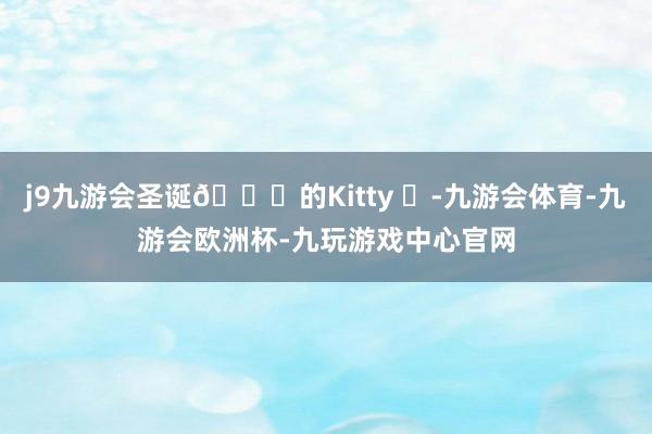 j9九游会圣诞🎄的Kitty ✨-九游会体育-九游会欧洲杯-九玩游戏中心官网