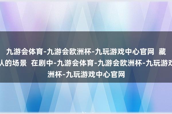 九游会体育-九游会欧洲杯-九玩游戏中心官网  藏海慧剑相认的场景  在剧中-九游会体育-九游会欧洲杯-九玩游戏中心官网