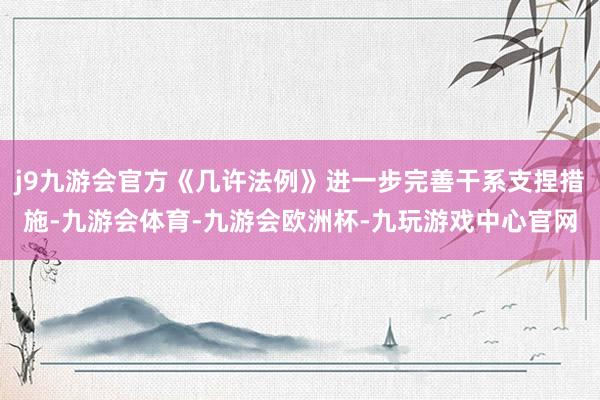 j9九游会官方《几许法例》进一步完善干系支捏措施-九游会体育-九游会欧洲杯-九玩游戏中心官网