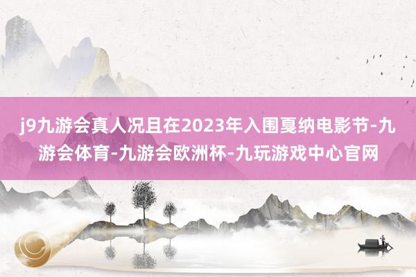 j9九游会真人况且在2023年入围戛纳电影节-九游会体育-九游会欧洲杯-九玩游戏中心官网