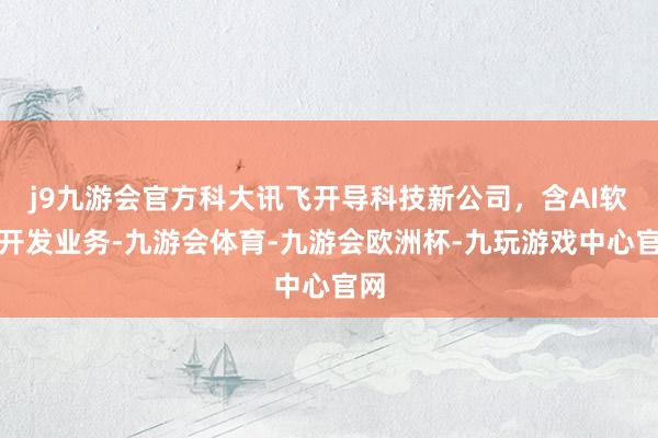 j9九游会官方科大讯飞开导科技新公司，含AI软件开发业务-九游会体育-九游会欧洲杯-九玩游戏中心官网