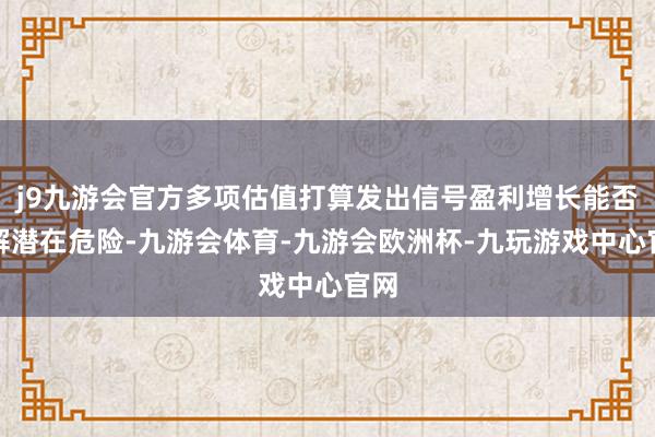 j9九游会官方多项估值打算发出信号盈利增长能否化解潜在危险-九游会体育-九游会欧洲杯-九玩游戏中心官网