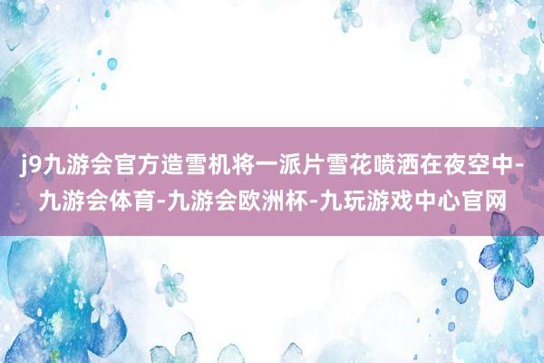 j9九游会官方造雪机将一派片雪花喷洒在夜空中-九游会体育-九游会欧洲杯-九玩游戏中心官网