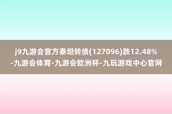 j9九游会官方泰坦转债(127096)跌12.48%-九游会体育-九游会欧洲杯-九玩游戏中心官网