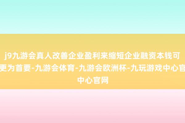 j9九游会真人改善企业盈利来缩短企业融资本钱可能更为首要-九游会体育-九游会欧洲杯-九玩游戏中心官网