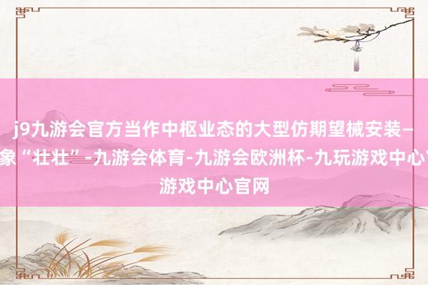 j9九游会官方当作中枢业态的大型仿期望械安装——吉象“壮壮”-九游会体育-九游会欧洲杯-九玩游戏中心官网