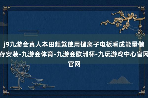 j9九游会真人本田频繁使用锂离子电板看成能量储存安装-九游会体育-九游会欧洲杯-九玩游戏中心官网