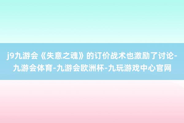 j9九游会《失意之魂》的订价战术也激励了讨论-九游会体育-九游会欧洲杯-九玩游戏中心官网