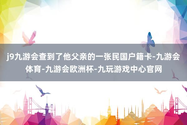 j9九游会查到了他父亲的一张民国户籍卡-九游会体育-九游会欧洲杯-九玩游戏中心官网