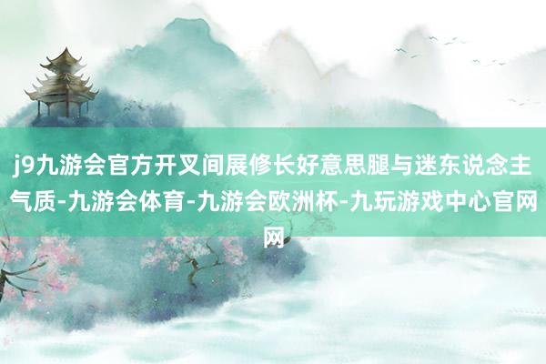 j9九游会官方开叉间展修长好意思腿与迷东说念主气质-九游会体育-九游会欧洲杯-九玩游戏中心官网