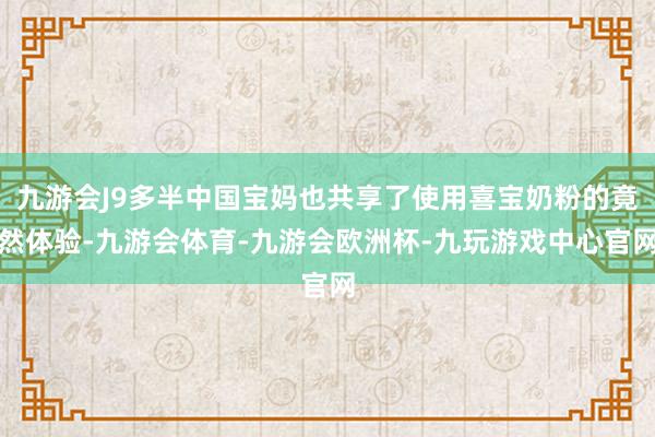 九游会J9多半中国宝妈也共享了使用喜宝奶粉的竟然体验-九游会体育-九游会欧洲杯-九玩游戏中心官网